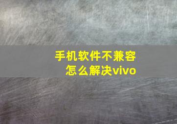 手机软件不兼容怎么解决vivo