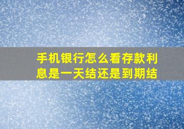 手机银行怎么看存款利息是一天结还是到期结