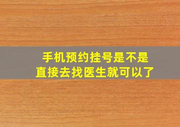 手机预约挂号是不是直接去找医生就可以了