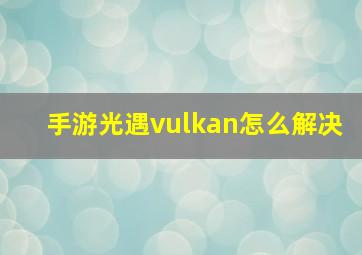 手游光遇vulkan怎么解决