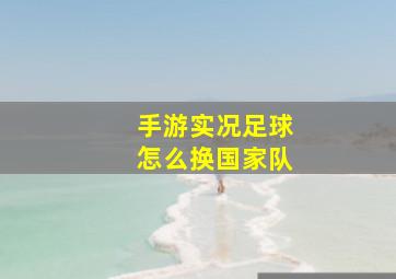 手游实况足球怎么换国家队