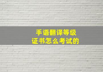 手语翻译等级证书怎么考试的