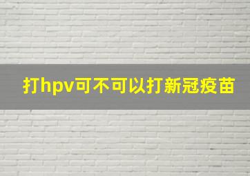 打hpv可不可以打新冠疫苗