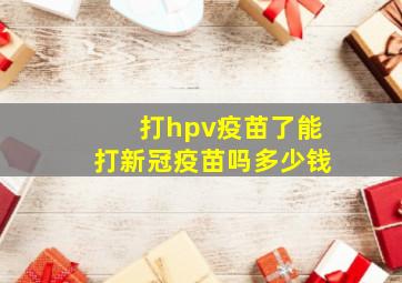 打hpv疫苗了能打新冠疫苗吗多少钱