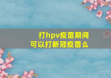 打hpv疫苗期间可以打新冠疫苗么