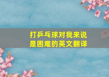 打乒乓球对我来说是困难的英文翻译