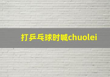 打乒乓球时喊chuolei