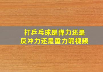 打乒乓球是弹力还是反冲力还是重力呢视频