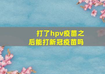 打了hpv疫苗之后能打新冠疫苗吗