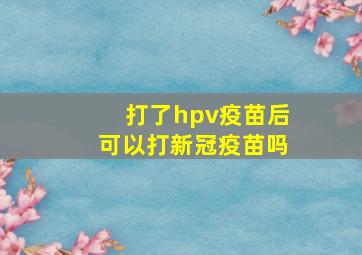 打了hpv疫苗后可以打新冠疫苗吗