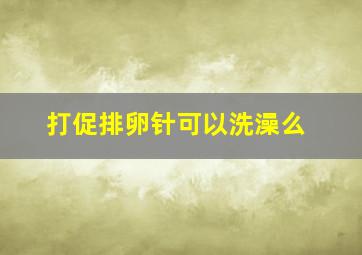 打促排卵针可以洗澡么