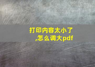 打印内容太小了,怎么调大pdf