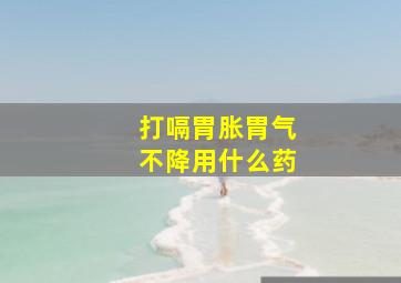 打嗝胃胀胃气不降用什么药