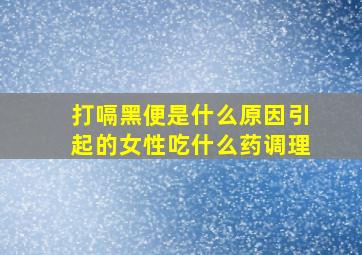 打嗝黑便是什么原因引起的女性吃什么药调理