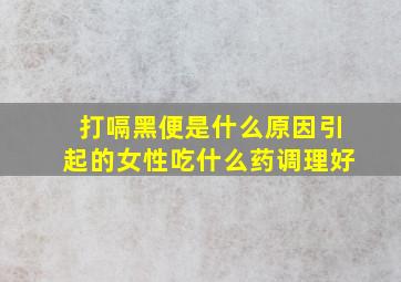 打嗝黑便是什么原因引起的女性吃什么药调理好