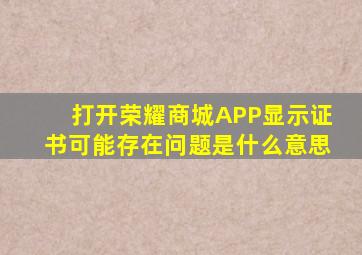 打开荣耀商城APP显示证书可能存在问题是什么意思