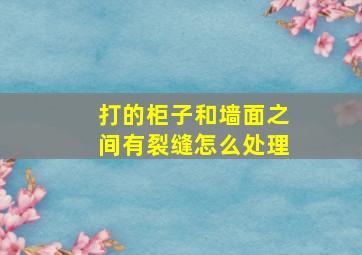 打的柜子和墙面之间有裂缝怎么处理