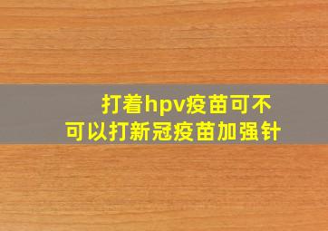 打着hpv疫苗可不可以打新冠疫苗加强针