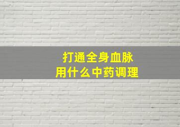 打通全身血脉用什么中药调理