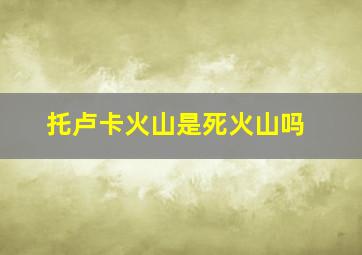 托卢卡火山是死火山吗