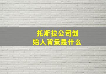 托斯拉公司创始人背景是什么