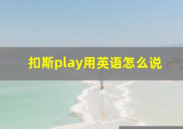 扣斯play用英语怎么说