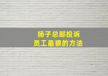 扬子总部投诉员工最狠的方法