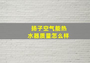 扬子空气能热水器质量怎么样