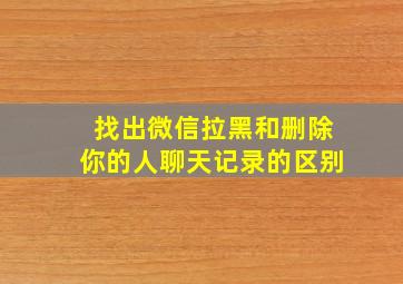 找出微信拉黑和删除你的人聊天记录的区别