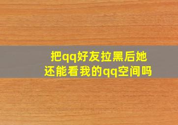 把qq好友拉黑后她还能看我的qq空间吗