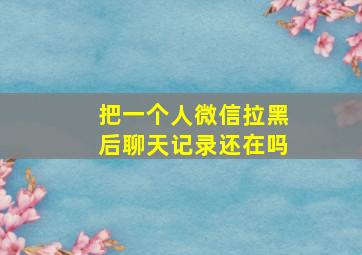 把一个人微信拉黑后聊天记录还在吗