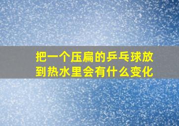 把一个压扁的乒乓球放到热水里会有什么变化