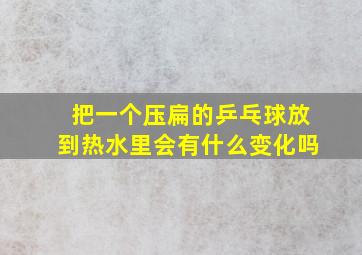 把一个压扁的乒乓球放到热水里会有什么变化吗