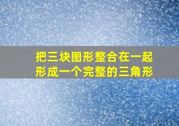 把三块图形整合在一起形成一个完整的三角形