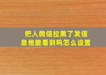 把人微信拉黑了发信息他能看到吗怎么设置