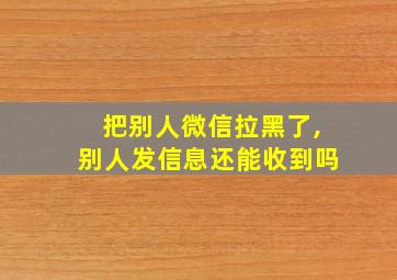 把别人微信拉黑了,别人发信息还能收到吗