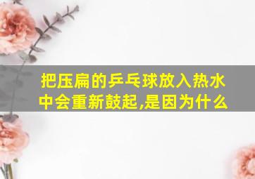 把压扁的乒乓球放入热水中会重新鼓起,是因为什么