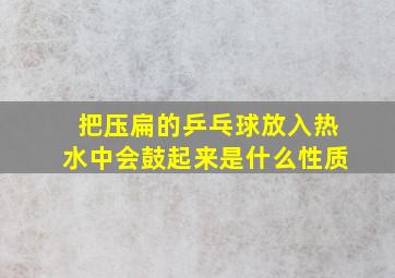 把压扁的乒乓球放入热水中会鼓起来是什么性质