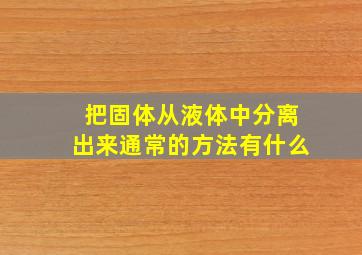 把固体从液体中分离出来通常的方法有什么