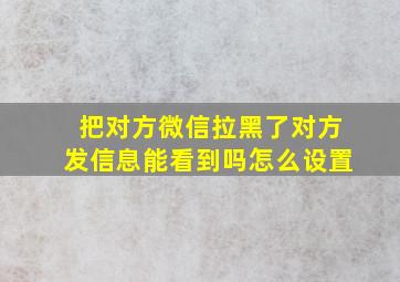 把对方微信拉黑了对方发信息能看到吗怎么设置