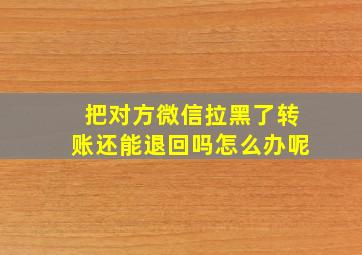 把对方微信拉黑了转账还能退回吗怎么办呢