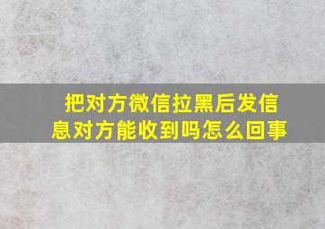 把对方微信拉黑后发信息对方能收到吗怎么回事