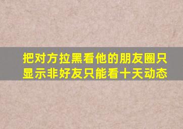 把对方拉黑看他的朋友圈只显示非好友只能看十天动态