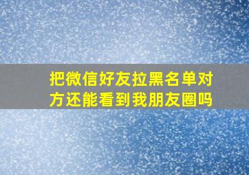 把微信好友拉黑名单对方还能看到我朋友圈吗