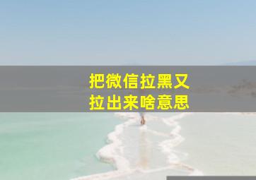 把微信拉黑又拉出来啥意思