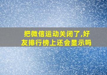 把微信运动关闭了,好友排行榜上还会显示吗