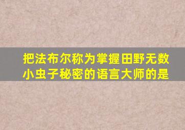 把法布尔称为掌握田野无数小虫子秘密的语言大师的是