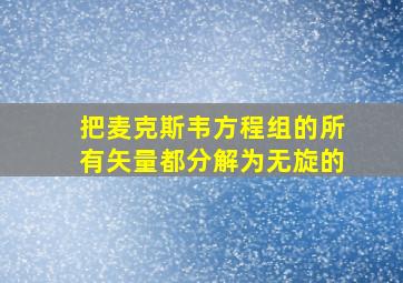 把麦克斯韦方程组的所有矢量都分解为无旋的