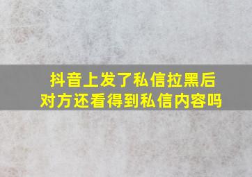 抖音上发了私信拉黑后对方还看得到私信内容吗