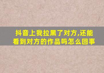 抖音上我拉黑了对方,还能看到对方的作品吗怎么回事